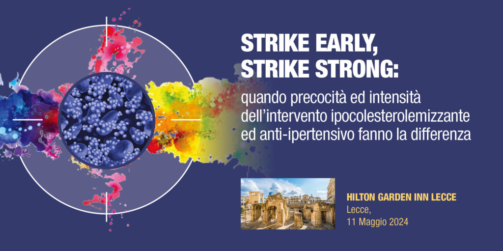 STRIKE EARLY, STRIKE STRONG: Quando precocità ed intensità dell’intervento ipocolesterolemizzante  ed anti-ipertensivo fanno la differenza- Lecce 11 maggio 2024