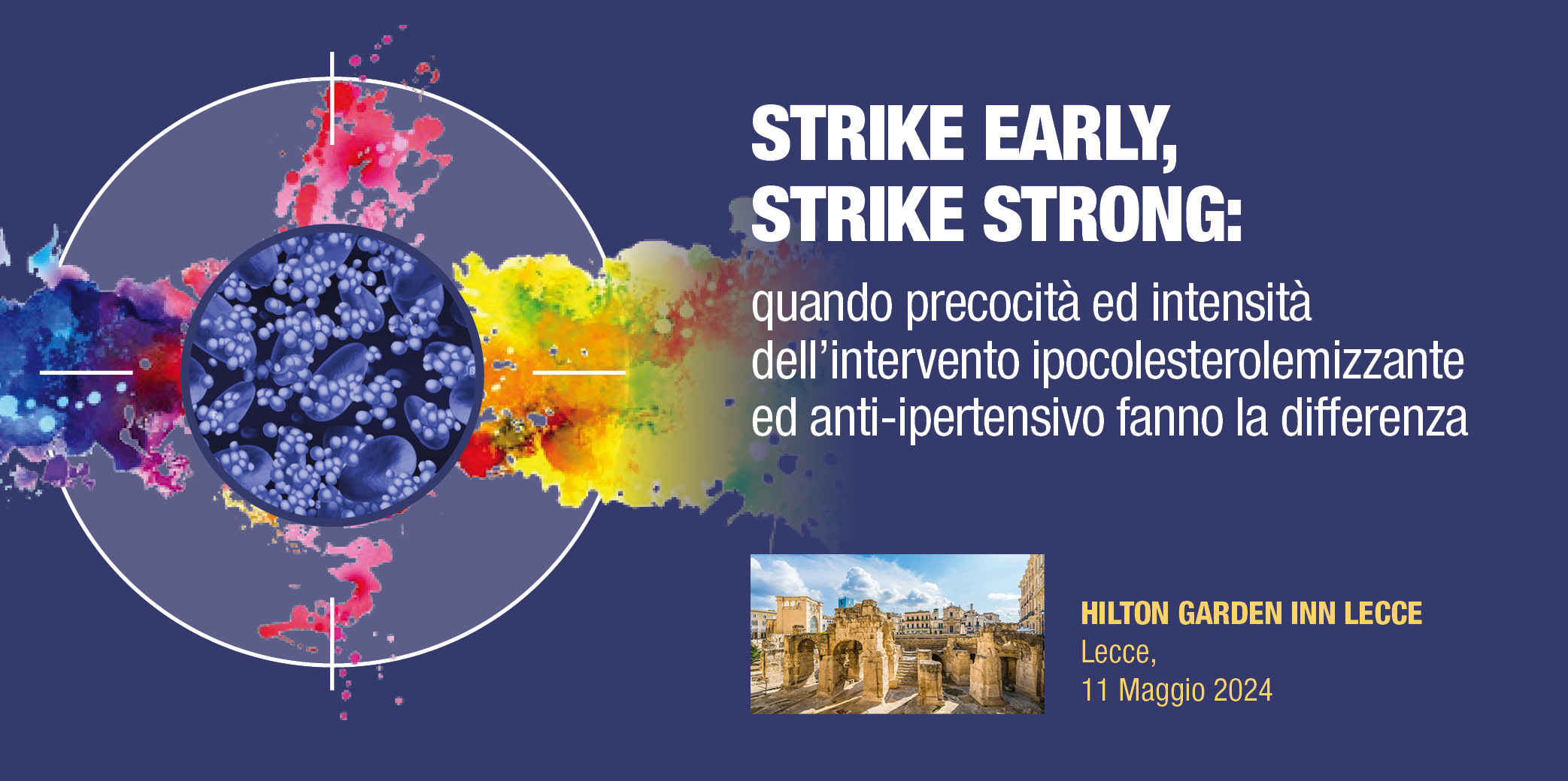 STRIKE EARLY, STRIKE STRONG: Quando precocità ed intensità dell’intervento ipocolesterolemizzante  ed anti-ipertensivo fanno la differenza- Lecce 11 maggio 2024