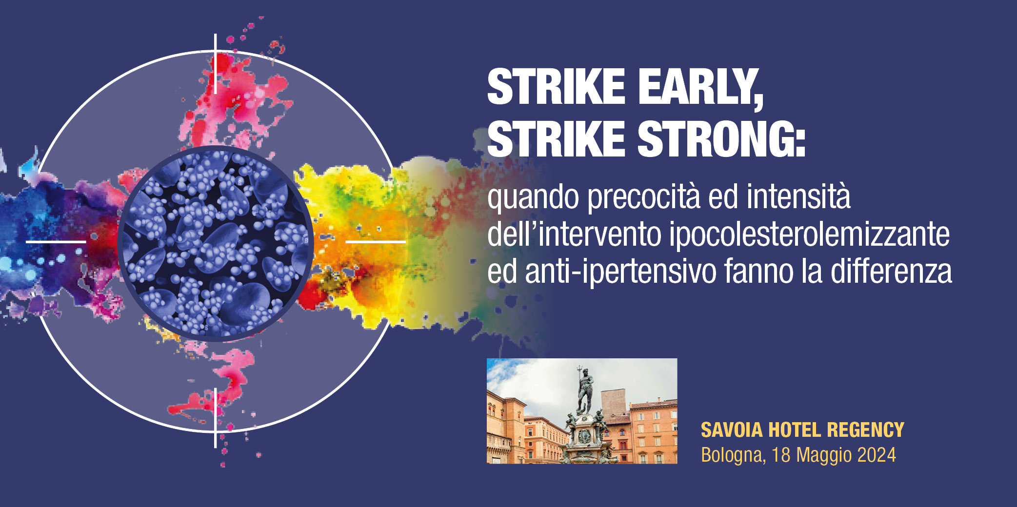 STRIKE EARLY, STRIKE STRONG: quando precocità ed intensità dell’intervento ipocolesterolemizzante ed anti-ipertensivo fanno la differenza- Bologna, 18 Maggio 2024