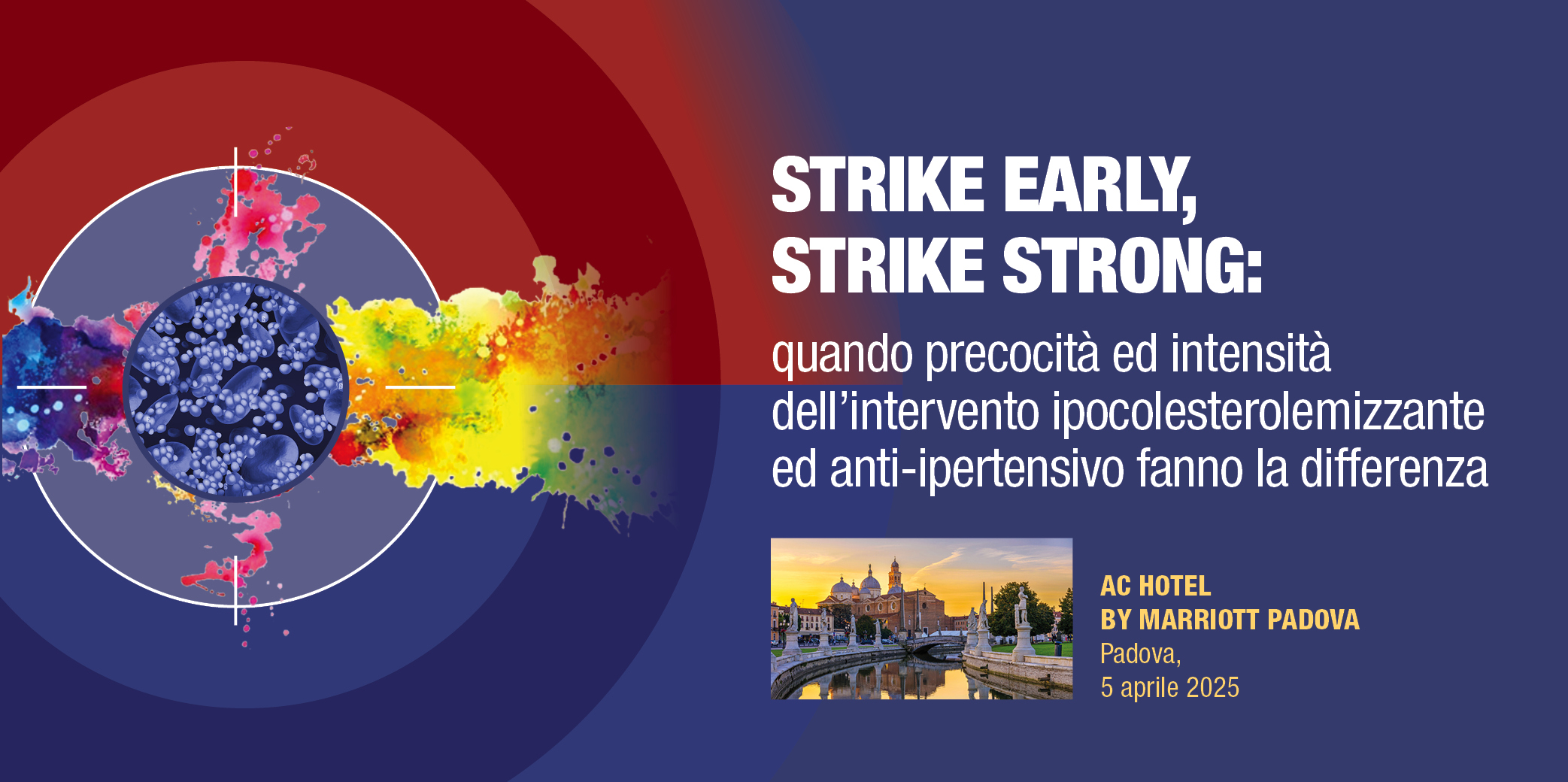 Padova, 5 Aprile 2025 – Corso Res “STRIKE EARLY, STRIKE STRONG: quando precocità ed intensità dell’intervento ipocolesterolemizzante ed anti-ipertensivo fanno la differenza